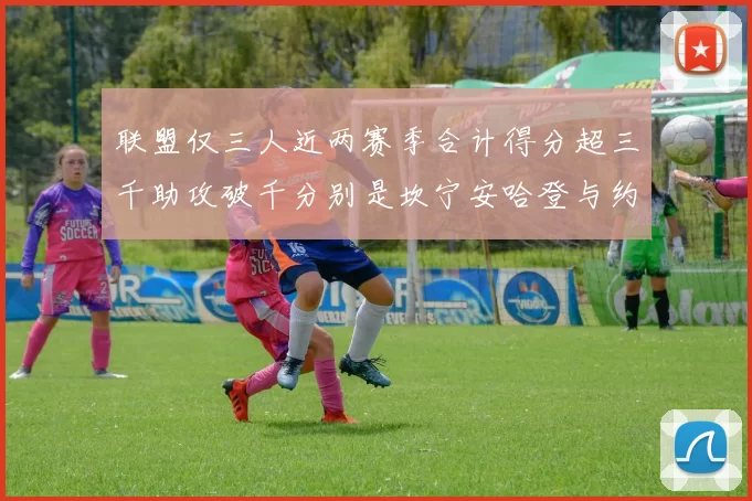 联盟仅三人近两赛季合计得分超三千助攻破千分别是坎宁安哈登与约基奇