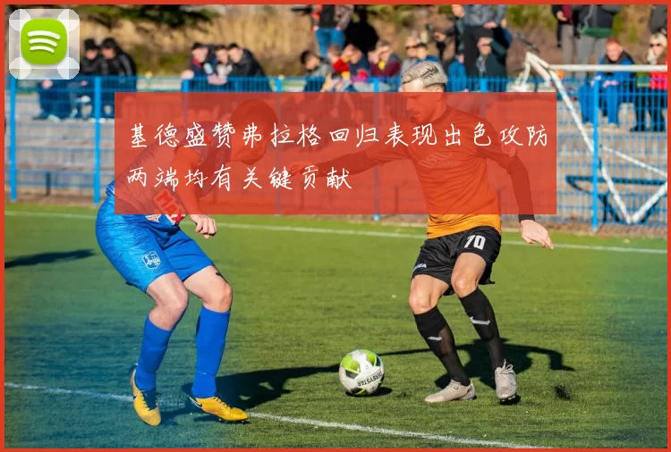 基德盛赞弗拉格回归表现出色攻防两端均有关键贡献