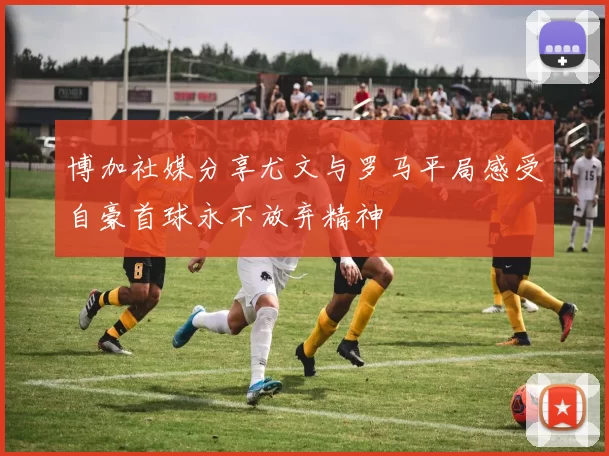 博加社媒分享尤文与罗马平局感受自豪首球永不放弃精神