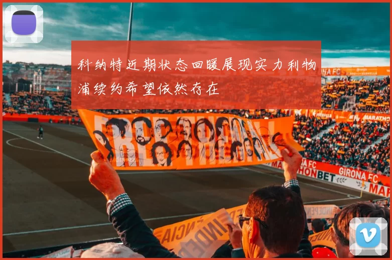 科纳特近期状态回暖展现实力利物浦续约希望依然存在