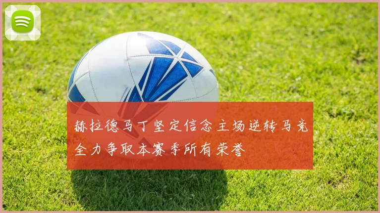 赫拉德马丁坚定信念主场逆转马竞全力争取本赛季所有荣誉