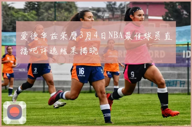 爱德华兹荣膺3月4日NBA最佳球员直播吧评选结果揭晓