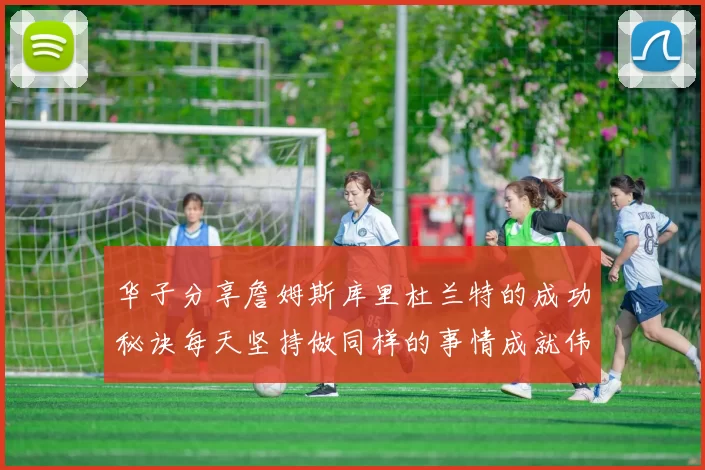 华子分享詹姆斯库里杜兰特的成功秘诀每天坚持做同样的事情成就伟大人生
