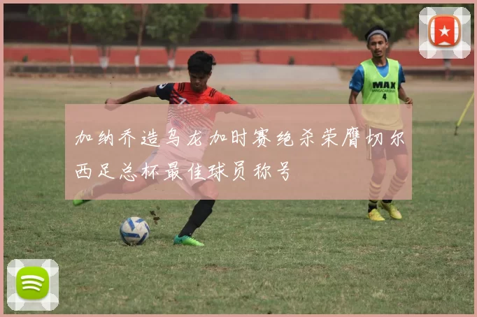 加纳乔造乌龙加时赛绝杀荣膺切尔西足总杯最佳球员称号