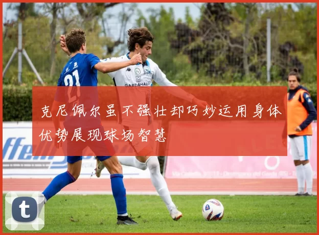 克尼佩尔虽不强壮却巧妙运用身体优势展现球场智慧