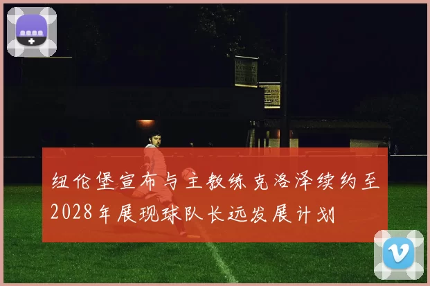 纽伦堡宣布与主教练克洛泽续约至2028年展现球队长远发展计划