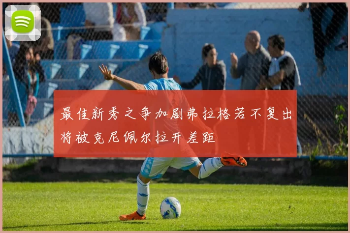 最佳新秀之争加剧弗拉格若不复出将被克尼佩尔拉开差距