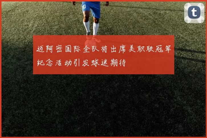 迈阿密国际全队将出席美职联冠军纪念活动引发球迷期待