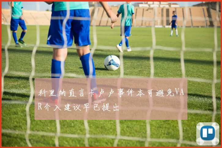 科里纳直言卡卢卢事件本可避免VAR介入建议早已提出