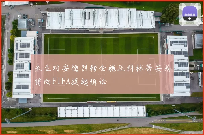 米兰对安德烈转会施压科林蒂安或将向FIFA提起诉讼