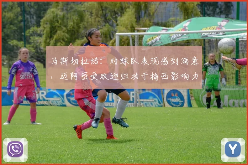 马斯切拉诺：对球队表现感到满意，迈阿密受欢迎归功于梅西影响力