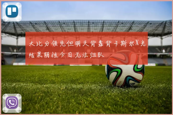 大比分领先但明天背靠背卡斯尔X光结果阴性今日无法归队