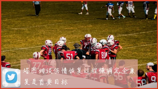 塔图姆谈伤情恢复过程强调完全康复是首要目标