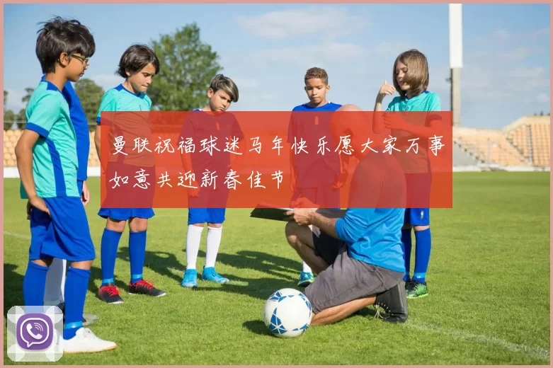 曼联祝福球迷马年快乐愿大家万事如意共迎新春佳节