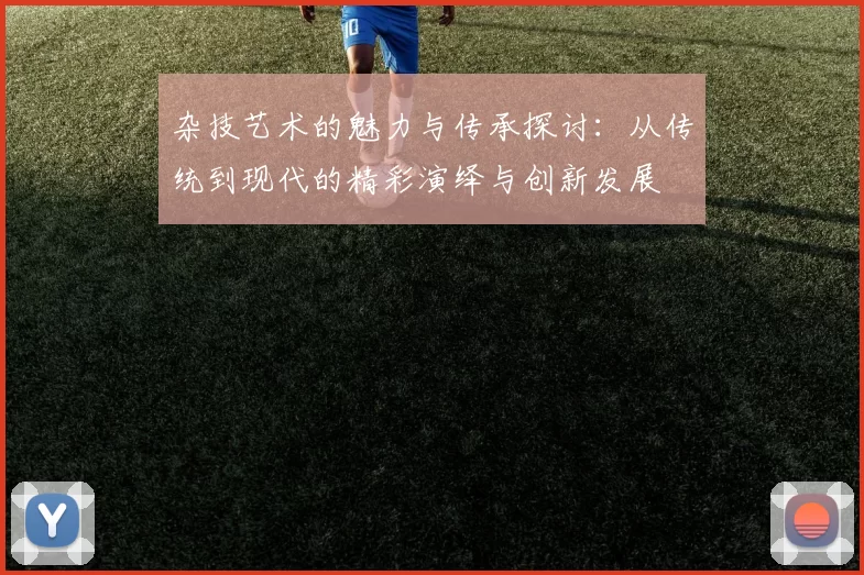 杂技艺术的魅力与传承探讨：从传统到现代的精彩演绎与创新发展