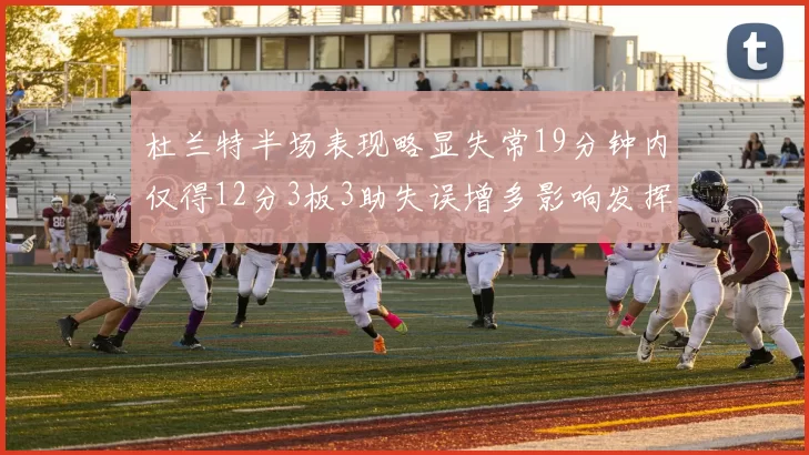 杜兰特半场表现略显失常19分钟内仅得12分3板3助失误增多影响发挥