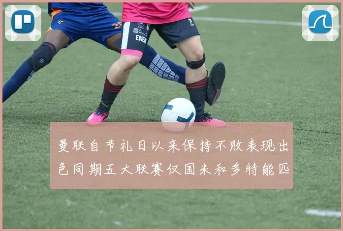 曼联自节礼日以来保持不败表现出色同期五大联赛仅国米和多特能匹敌