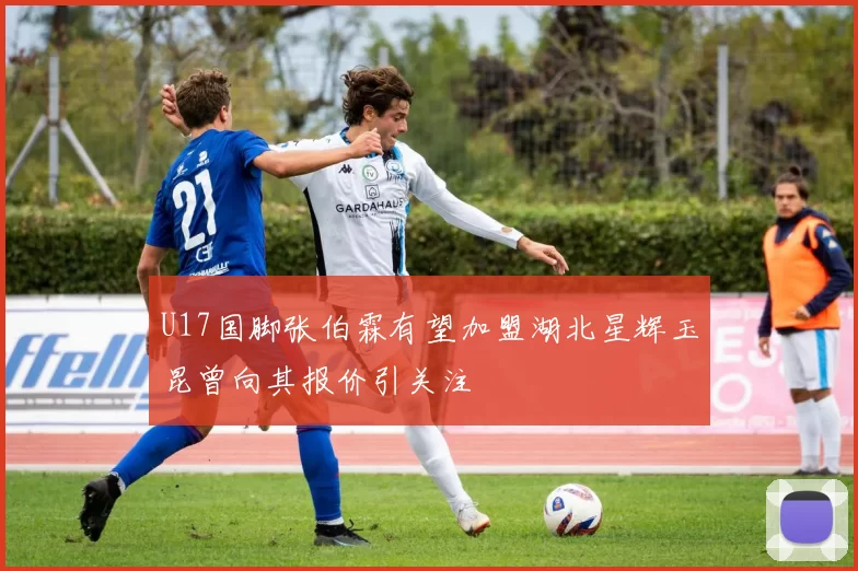 U17国脚张伯霖有望加盟湖北星辉玉昆曾向其报价引关注