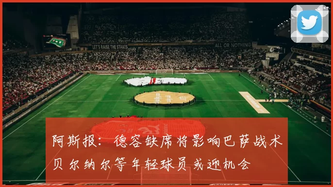 阿斯报：德容缺席将影响巴萨战术贝尔纳尔等年轻球员或迎机会