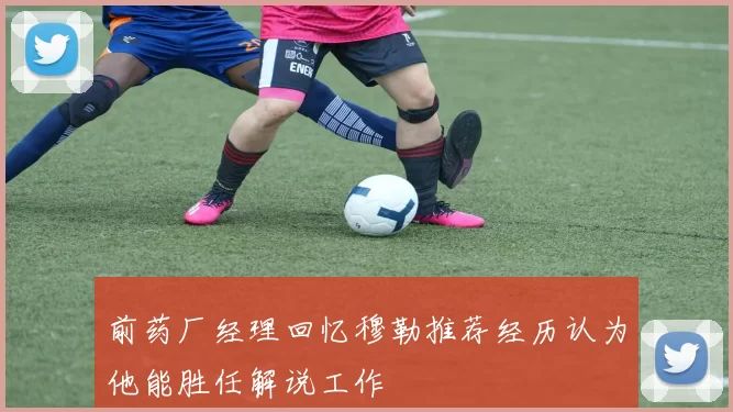 前药厂经理回忆穆勒推荐经历认为他能胜任解说工作