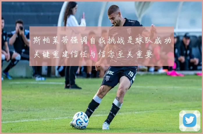 斯帕莱蒂强调自我挑战是球队成功关键重建信任与信念至关重要