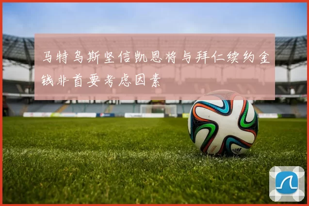 马特乌斯坚信凯恩将与拜仁续约金钱非首要考虑因素