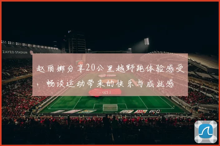 赵丽娜分享20公里越野跑体验感受，畅谈运动带来的快乐与成就感