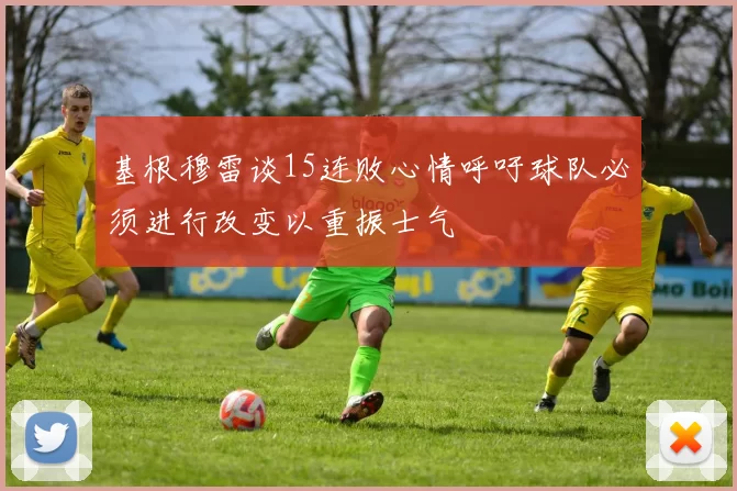 基根穆雷谈15连败心情呼吁球队必须进行改变以重振士气