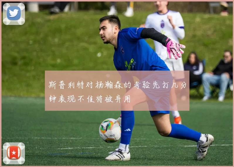 斯普利特对杨瀚森的考验先打几分钟表现不佳将被弃用